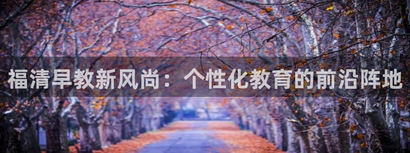 恒行2下74OOO5:福清早教新风尚:个性化教育的前沿阵地