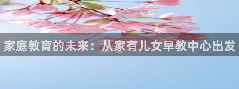 恒行主管招收 6ll5l出奇:家庭教育的未来:从家有儿女早教中心出发