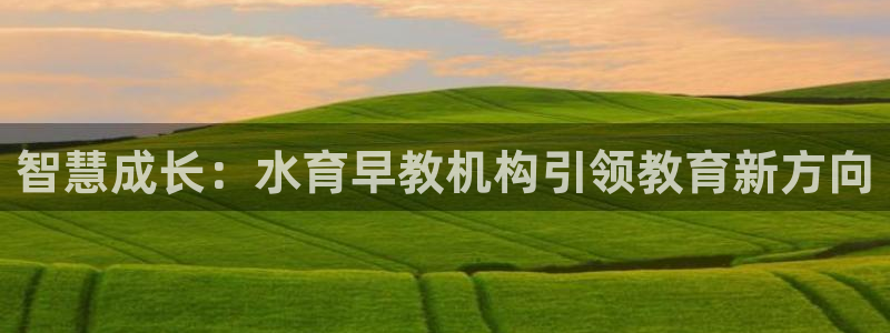 恒行娱乐5ll533主管耐心：智慧成长：水育早教机构引领教育新方向