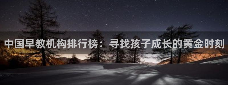恒行娱乐蒋74OOO5:中国早教机构排行榜:寻找孩子成长的黄金时刻