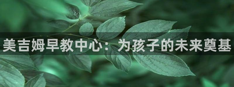 恒行5:美吉姆早教中心:为孩子的未来奠基