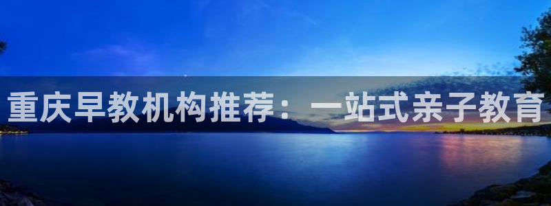 恒行2卫74OOO5:重庆早教机构推荐:一站式亲子教育